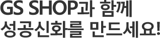 GS SHOP과 함께 성공신화를 만드세요!
